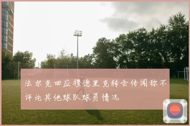 法尔克回应穆德里克转会传闻称不评论其他球队球员情况